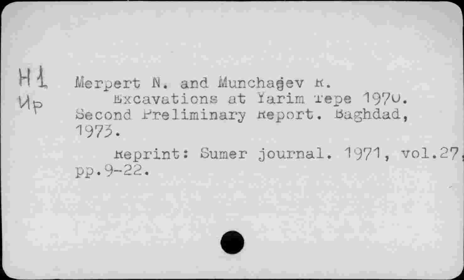 ﻿н 1
Merpert fl. and Munchagev h.
excavations at ïarim тере 197u« Second Preliminary report. Baghdad, 1975.
weprint: Sumer journal. 1971, vol.27 pp.9-22.